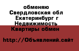 обменяю - Свердловская обл., Екатеринбург г. Недвижимость » Квартиры обмен   